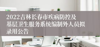 2022吉林长春市疾病防控及基层卫生服务系统编制外人员拟录用公告