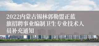 2022内蒙古锡林郭勒盟正蓝旗招聘事业编制卫生专业技术人员补充通知