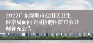 2022广东深圳市盐田区卫生健康局面向全国招聘医院总会计师补充公告