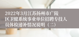 2022年3月江苏扬州市广陵区卫健系统事业单位招聘专技人员体检递补情况说明（二）