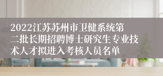 2022江苏苏州市卫健系统第二批长期招聘博士研究生专业技术人才拟进入考核人员名单