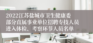 2022江苏盐城市卫生健康委部分直属事业单位招聘专技人员进入体检、考察环节人员名单