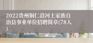 2022贵州铜仁沿河土家族自治县事业单位招聘简章(78人）