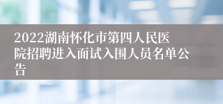 2022湖南怀化市第四人民医院招聘进入面试入围人员名单公告