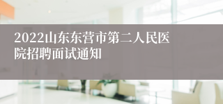 2022山东东营市第二人民医院招聘面试通知