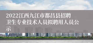 2022江西九江市都昌县招聘卫生专业技术人员拟聘用人员公示