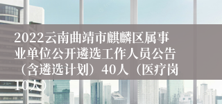 2022云南曲靖市麒麟区属事业单位公开遴选工作人员公告 （含遴选计划）40人（医疗岗10人）