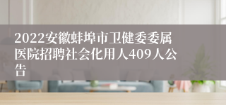 2022安徽蚌埠市卫健委委属医院招聘社会化用人409人公告