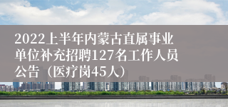 2022上半年内蒙古直属事业单位补充招聘127名工作人员公告（医疗岗45人）