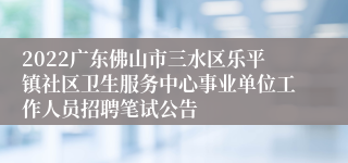 2022广东佛山市三水区乐平镇社区卫生服务中心事业单位工作人员招聘笔试公告