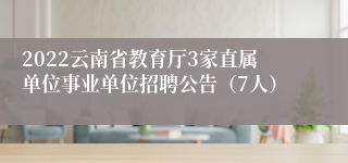 2022云南省教育厅3家直属单位事业单位招聘公告（7人）