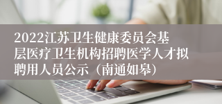 2022江苏卫生健康委员会基层医疗卫生机构招聘医学人才拟聘用人员公示（南通如皋）