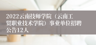 2022云南技师学院（云南工贸职业技术学院）事业单位招聘公告12人