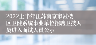 2022上半年江苏南京市鼓楼区卫健系统事业单位招聘卫技人员进入面试人员公示