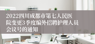 2022四川成都市第七人民医院变更3季度编外招聘护理人员会议号的通知