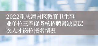 2022重庆潼南区教育卫生事业单位三季度考核招聘紧缺高层次人才岗位报名情况