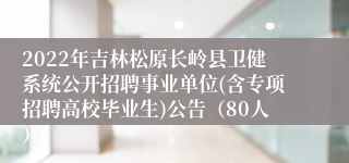 2022年吉林松原长岭县卫健系统公开招聘事业单位(含专项招聘高校毕业生)公告（80人）