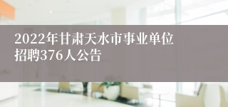 2022年甘肃天水市事业单位招聘376人公告