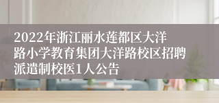 2022年浙江丽水莲都区大洋路小学教育集团大洋路校区招聘派遣制校医1人公告