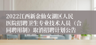 2022江西新余仙女湖区人民医院招聘卫生专业技术人员（合同聘用制）取消招聘计划公告