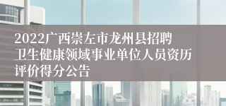 2022广西崇左市龙州县招聘卫生健康领域事业单位人员资历评价得分公告