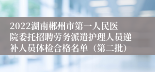 2022湖南郴州市第一人民医院委托招聘劳务派遣护理人员递补人员体检合格名单（第二批）