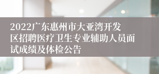 2022广东惠州市大亚湾开发区招聘医疗卫生专业辅助人员面试成绩及体检公告