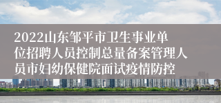 2022山东邹平市卫生事业单位招聘人员控制总量备案管理人员市妇幼保健院面试疫情防控