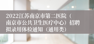 2022江苏南京市第二医院（南京市公共卫生医疗中心）招聘拟录用体检通知（通用类）