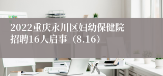 2022重庆永川区妇幼保健院招聘16人启事（8.16）