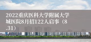 2022重庆医科大学附属大学城医院8月招122人启事（8.31）