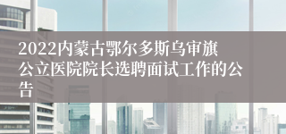 2022内蒙古鄂尔多斯乌审旗公立医院院长选聘面试工作的公告