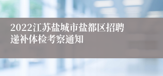 2022江苏盐城市盐都区招聘递补体检考察通知