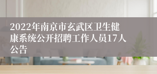 2022年南京市玄武区卫生健康系统公开招聘工作人员17人公告