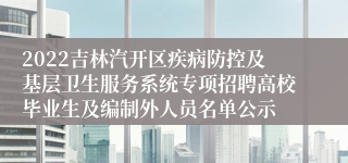 2022吉林汽开区疾病防控及基层卫生服务系统专项招聘高校毕业生及编制外人员名单公示