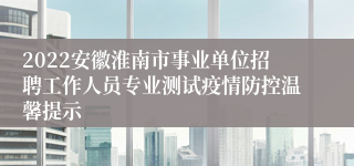 2022安徽淮南市事业单位招聘工作人员专业测试疫情防控温馨提示