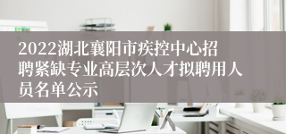 2022湖北襄阳市疾控中心招聘紧缺专业高层次人才拟聘用人员名单公示