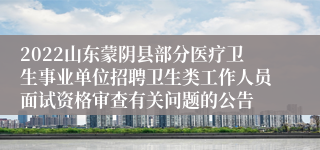 2022山东蒙阴县部分医疗卫生事业单位招聘卫生类工作人员面试资格审查有关问题的公告