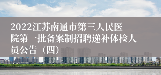 2022江苏南通市第三人民医院第一批备案制招聘递补体检人员公告（四）