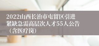 2022山西长治市屯留区引进紧缺急需高层次人才55人公告（含医疗岗）