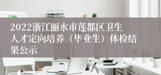 2022浙江丽水市莲都区卫生人才定向培养（毕业生）体检结果公示