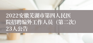 2022安徽芜湖市第四人民医院招聘编外工作人员（第二次）23人公告