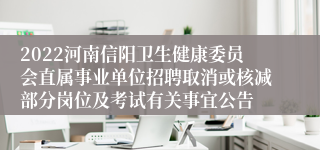 2022河南信阳卫生健康委员会直属事业单位招聘取消或核减部分岗位及考试有关事宜公告