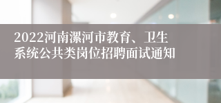 2022河南漯河市教育、卫生系统公共类岗位招聘面试通知