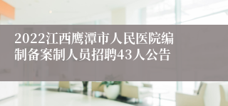 2022江西鹰潭市人民医院编制备案制人员招聘43人公告