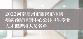 2022河南郑州市新密市招聘疾病预防控制中心公共卫生专业人才拟聘用人员名单