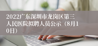 2022广东深圳市龙岗区第三人民医院拟聘人员公示（8月10日）