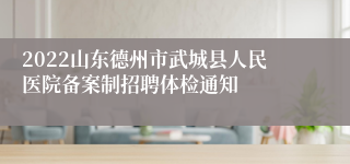 2022山东德州市武城县人民医院备案制招聘体检通知