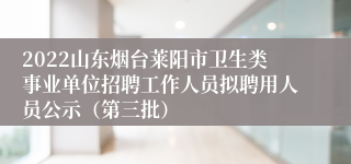 2022山东烟台莱阳市卫生类事业单位招聘工作人员拟聘用人员公示（第三批）