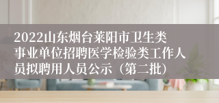 2022山东烟台莱阳市卫生类事业单位招聘医学检验类工作人员拟聘用人员公示（第二批）